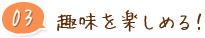 03 趣味を楽しめる！