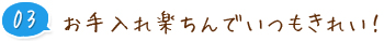 03　お手入れ楽ちんでいつもきれい！